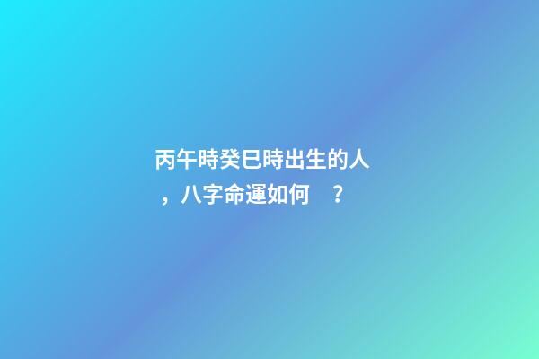 丙午時癸巳時出生的人，八字命運如何？